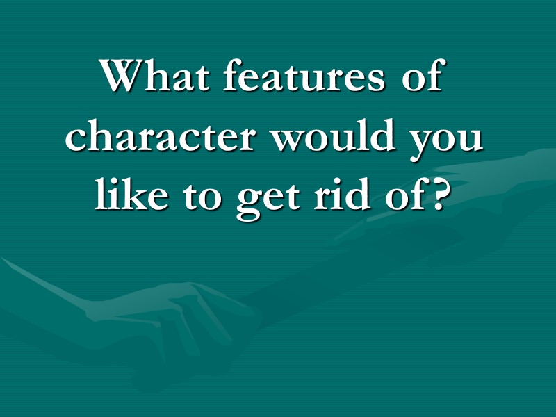 What features of character would you like to get rid of? What features of character would you like to get rid of?